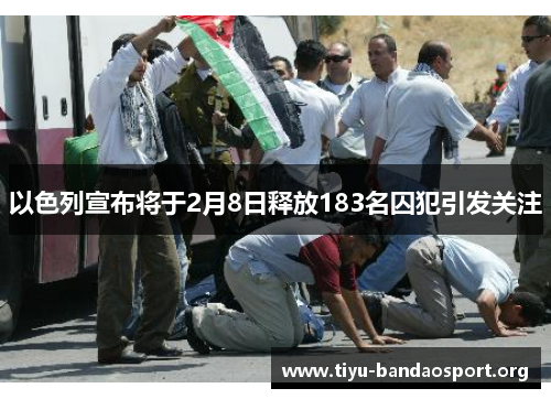 以色列宣布将于2月8日释放183名囚犯引发关注 以色列宣布将于2月8日释放183名囚犯引发关注