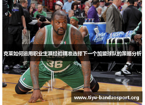 克莱如何运用职业生涯经验精准选择下一个加盟球队的策略分析 克莱如何运用职业生涯经验精准选择下一个加盟球队的策略分析