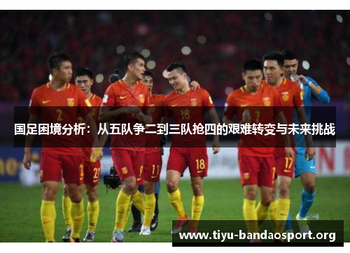 国足困境分析:从五队争二到三队抢四的艰难转变与未来挑战 国足困境分析:从五队争二到三队抢四的艰难转变与未来挑战