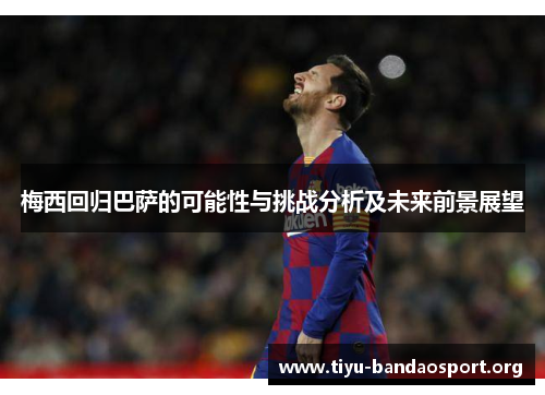 梅西回归巴萨的可能性与挑战分析及未来前景展望 梅西回归巴萨的可能性与挑战分析及未来前景展望