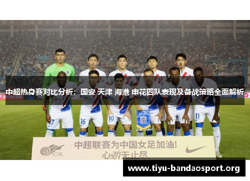 中超热身赛对比分析:国安 天津 海港 申花四队表现及备战策略全面解析 中超热身赛对比分析:国安 天津 海港 申花四队表现及备战策略全面解析
