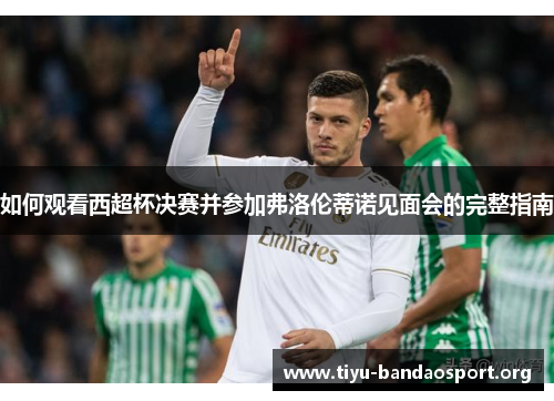 如何观看西超杯决赛并参加弗洛伦蒂诺见面会的完整指南 如何观看西超杯决赛并参加弗洛伦蒂诺见面会的完整指南