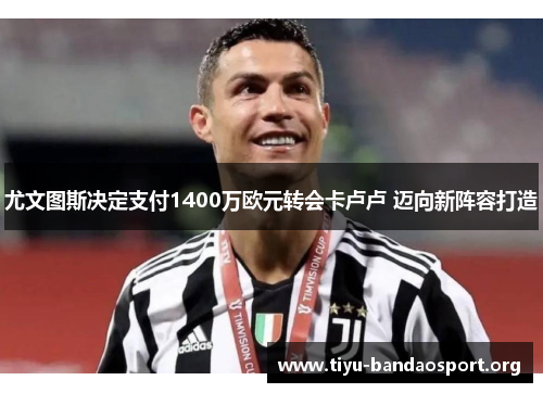 尤文图斯决定支付1400万欧元转会卡卢卢 迈向新阵容打造 尤文图斯决定支付1400万欧元转会卡卢卢 迈向新阵容打造