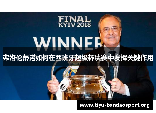 弗洛伦蒂诺如何在西班牙超级杯决赛中发挥关键作用 弗洛伦蒂诺如何在西班牙超级杯决赛中发挥关键作用