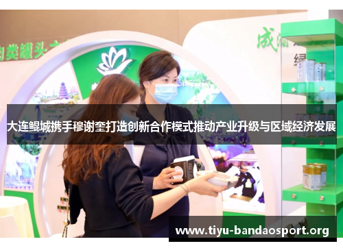 大连鲲城携手穆谢奎打造创新合作模式推动产业升级与区域经济发展 大连鲲城携手穆谢奎打造创新合作模式推动产业升级与区域经济发展