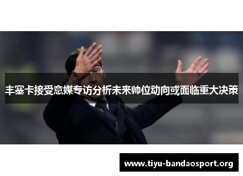 丰塞卡接受意媒专访分析未来帅位动向或面临重大决策 丰塞卡接受意媒专访分析未来帅位动向或面临重大决策