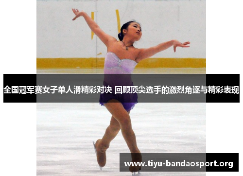 全国冠军赛女子单人滑精彩对决 回顾顶尖选手的激烈角逐与精彩表现 全国冠军赛女子单人滑精彩对决 回顾顶尖选手的激烈角逐与精彩表现