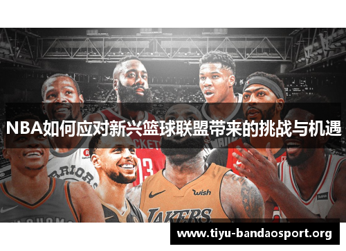 NBA如何应对新兴篮球联盟带来的挑战与机遇 NBA如何应对新兴篮球联盟带来的挑战与机遇