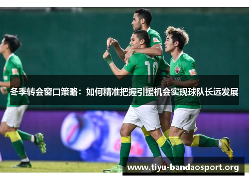 冬季转会窗口策略:如何精准把握引援机会实现球队长远发展 冬季转会窗口策略:如何精准把握引援机会实现球队长远发展