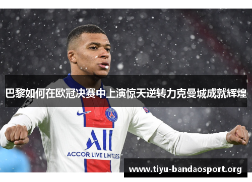 巴黎如何在欧冠决赛中上演惊天逆转力克曼城成就辉煌 巴黎如何在欧冠决赛中上演惊天逆转力克曼城成就辉煌