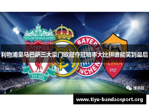 利物浦皇马巴萨三大豪门欧冠夺冠赔率大比拼谁能笑到最后 利物浦皇马巴萨三大豪门欧冠夺冠赔率大比拼谁能笑到最后