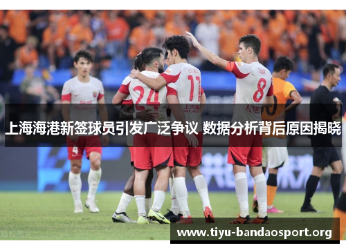 上海海港新签球员引发广泛争议 数据分析背后原因揭晓 上海海港新签球员引发广泛争议 数据分析背后原因揭晓