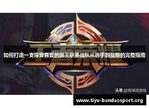 如何打造一支深受喜爱的国王联赛战队从选手到战略的完整指南 如何打造一支深受喜爱的国王联赛战队从选手到战略的完整指南