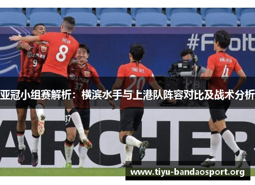 亚冠小组赛解析:横滨水手与上港队阵容对比及战术分析 亚冠小组赛解析:横滨水手与上港队阵容对比及战术分析