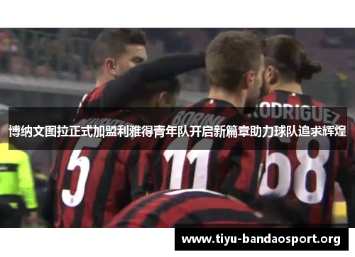 博纳文图拉正式加盟利雅得青年队开启新篇章助力球队追求辉煌 博纳文图拉正式加盟利雅得青年队开启新篇章助力球队追求辉煌