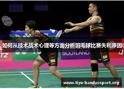 如何从技术战术心理等方面分析羽毛球比赛失利原因 如何从技术战术心理等方面分析羽毛球比赛失利原因