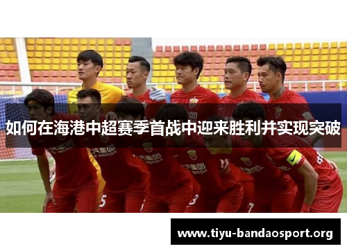 如何在海港中超赛季首战中迎来胜利并实现突破 如何在海港中超赛季首战中迎来胜利并实现突破