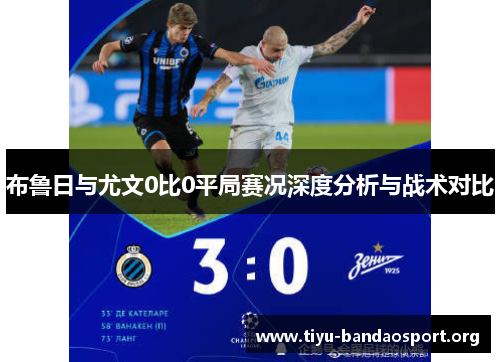 布鲁日与尤文0比0平局赛况深度分析与战术对比 布鲁日与尤文0比0平局赛况深度分析与战术对比