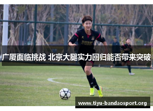 广厦面临挑战 北京大腿实力回归能否带来突破 广厦面临挑战 北京大腿实力回归能否带来突破