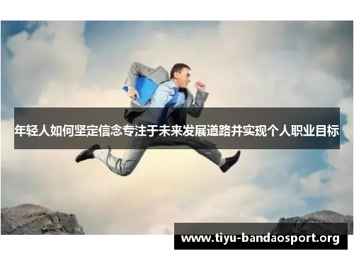 年轻人如何坚定信念专注于未来发展道路并实现个人职业目标 年轻人如何坚定信念专注于未来发展道路并实现个人职业目标