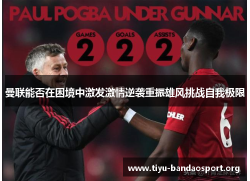 曼联能否在困境中激发激情逆袭重振雄风挑战自我极限 曼联能否在困境中激发激情逆袭重振雄风挑战自我极限