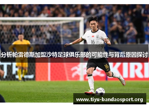 分析帕雷德斯加盟沙特足球俱乐部的可能性与背后原因探讨 分析帕雷德斯加盟沙特足球俱乐部的可能性与背后原因探讨