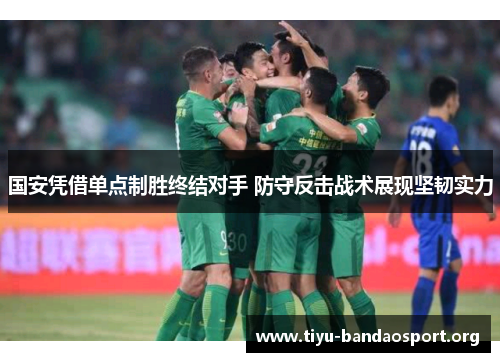 国安凭借单点制胜终结对手 防守反击战术展现坚韧实力 国安凭借单点制胜终结对手 防守反击战术展现坚韧实力