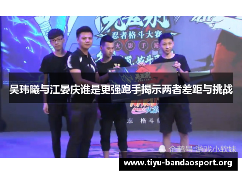 吴玮曦与江晏庆谁是更强跑手揭示两者差距与挑战 吴玮曦与江晏庆谁是更强跑手揭示两者差距与挑战
