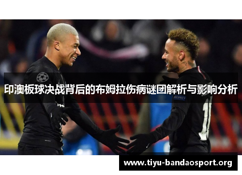 印澳板球决战背后的布姆拉伤病谜团解析与影响分析 印澳板球决战背后的布姆拉伤病谜团解析与影响分析