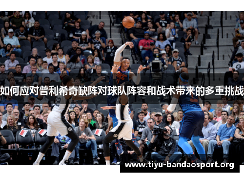 如何应对普利希奇缺阵对球队阵容和战术带来的多重挑战 如何应对普利希奇缺阵对球队阵容和战术带来的多重挑战