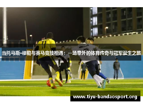 当托马斯·穆勒与赛马竞技相遇:一场意外的体育传奇与冠军诞生之旅 当托马斯·穆勒与赛马竞技相遇:一场意外的体育传奇与冠军诞生之旅