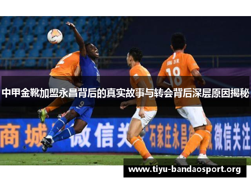 中甲金靴加盟永昌背后的真实故事与转会背后深层原因揭秘 中甲金靴加盟永昌背后的真实故事与转会背后深层原因揭秘