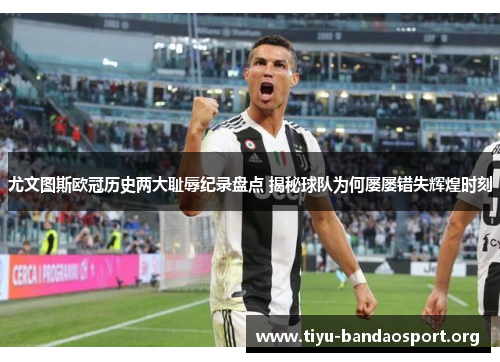 尤文图斯欧冠历史两大耻辱纪录盘点 揭秘球队为何屡屡错失辉煌时刻 尤文图斯欧冠历史两大耻辱纪录盘点 揭秘球队为何屡屡错失辉煌时刻