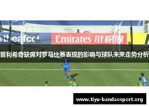 普利希奇缺席对罗马比赛表现的影响与球队未来走势分析 普利希奇缺席对罗马比赛表现的影响与球队未来走势分析