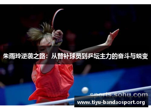 朱雨玲逆袭之路:从替补球员到乒坛主力的奋斗与蜕变 朱雨玲逆袭之路:从替补球员到乒坛主力的奋斗与蜕变