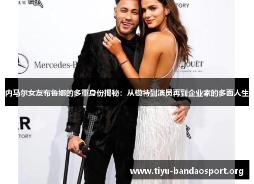 内马尔女友布鲁娜的多重身份揭秘:从模特到演员再到企业家的多面人生 内马尔女友布鲁娜的多重身份揭秘:从模特到演员再到企业家的多面人生