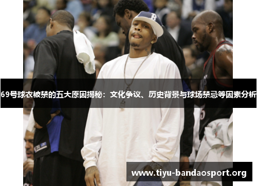 69号球衣被禁的五大原因揭秘:文化争议、历史背景与球场禁忌等因素分析 69号球衣被禁的五大原因揭秘:文化争议、历史背景与球场禁忌等因素分析