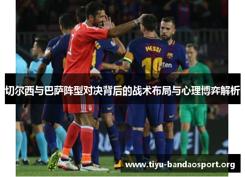 切尔西与巴萨阵型对决背后的战术布局与心理博弈解析 切尔西与巴萨阵型对决背后的战术布局与心理博弈解析