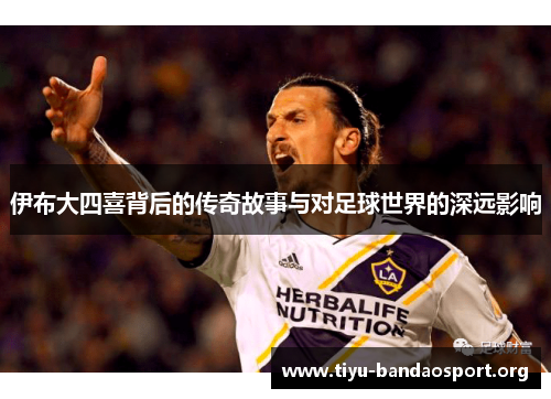 伊布大四喜背后的传奇故事与对足球世界的深远影响 伊布大四喜背后的传奇故事与对足球世界的深远影响