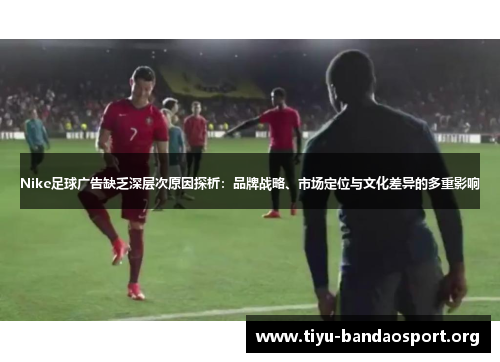 Nike足球广告缺乏深层次原因探析:品牌战略、市场定位与文化差异的多重影响 Nike足球广告缺乏深层次原因探析:品牌战略、市场定位与文化差异的多重影响
