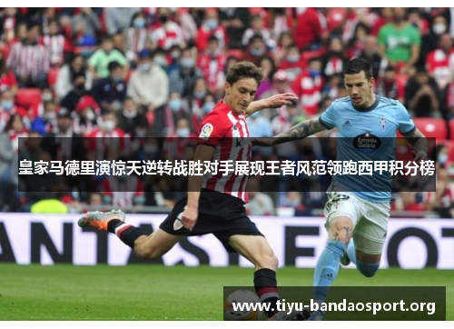 皇家马德里演惊天逆转战胜对手展现王者风范领跑西甲积分榜 皇家马德里演惊天逆转战胜对手展现王者风范领跑西甲积分榜