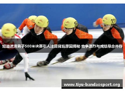短道速滑男子500米决赛引人注目背后原因揭秘 竞争激烈与成绩悬念并存 短道速滑男子500米决赛引人注目背后原因揭秘 竞争激烈与成绩悬念并存
