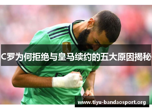 C罗为何拒绝与皇马续约的五大原因揭秘 C罗为何拒绝与皇马续约的五大原因揭秘