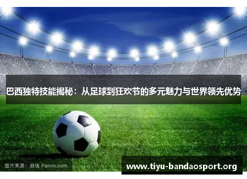 巴西独特技能揭秘:从足球到狂欢节的多元魅力与世界领先优势 巴西独特技能揭秘:从足球到狂欢节的多元魅力与世界领先优势