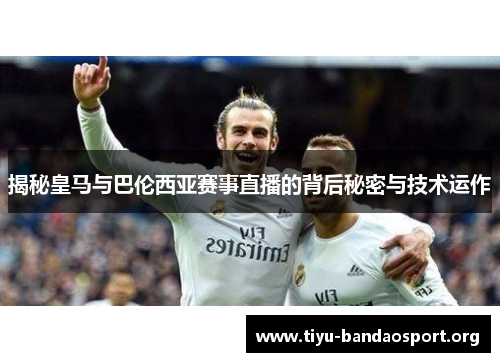 揭秘皇马与巴伦西亚赛事直播的背后秘密与技术运作 揭秘皇马与巴伦西亚赛事直播的背后秘密与技术运作