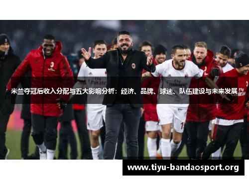 米兰夺冠后收入分配与五大影响分析:经济、品牌、球迷、队伍建设与未来发展 米兰夺冠后收入分配与五大影响分析:经济、品牌、球迷、队伍建设与未来发展