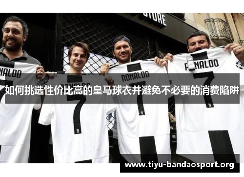 如何挑选性价比高的皇马球衣并避免不必要的消费陷阱 如何挑选性价比高的皇马球衣并避免不必要的消费陷阱