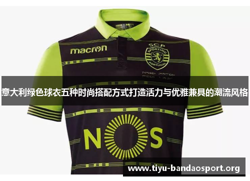 意大利绿色球衣五种时尚搭配方式打造活力与优雅兼具的潮流风格 意大利绿色球衣五种时尚搭配方式打造活力与优雅兼具的潮流风格