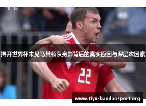 揭开世界杯未见马其顿队身影背后的真实原因与深层次因素 揭开世界杯未见马其顿队身影背后的真实原因与深层次因素