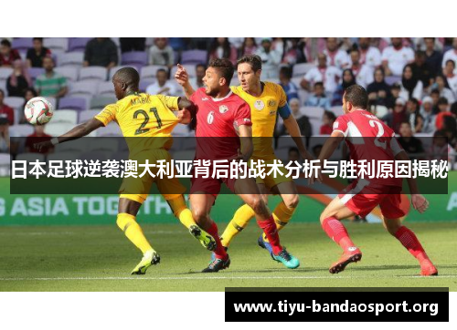 日本足球逆袭澳大利亚背后的战术分析与胜利原因揭秘 日本足球逆袭澳大利亚背后的战术分析与胜利原因揭秘